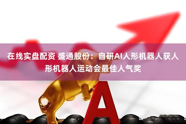 在线实盘配资 盛通股份：自研AI人形机器人获人形机器人运动会最佳人气奖