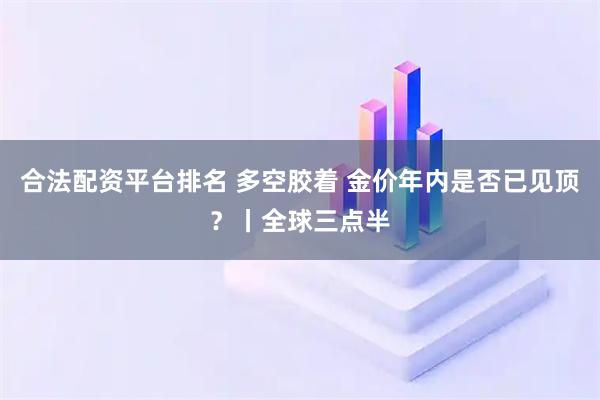 合法配资平台排名 多空胶着 金价年内是否已见顶?丨全球三点半