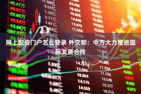 网上配资门户怎么登录 外交部：中方大力推进国际发展合作