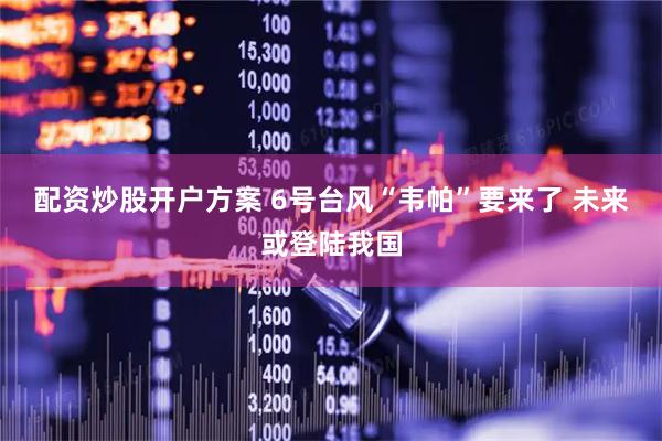 配资炒股开户方案 6号台风“韦帕”要来了 未来或登陆我国