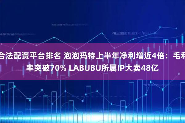 合法配资平台排名 泡泡玛特上半年净利增近4倍:毛利率突破70% LABUBU所属IP大卖48亿