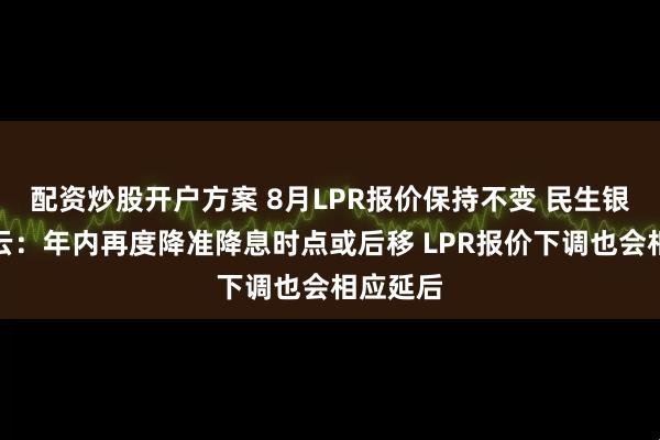 配资炒股开户方案 8月LPR报价保持不变 民生银行张丽云:年内再度降准降息时点或后移 LPR报价下调也会相应延后