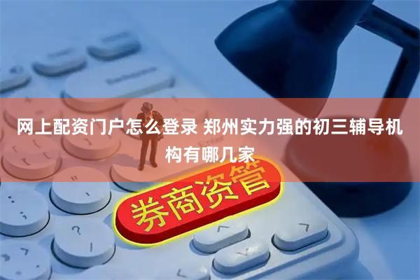 网上配资门户怎么登录 郑州实力强的初三辅导机构有哪几家