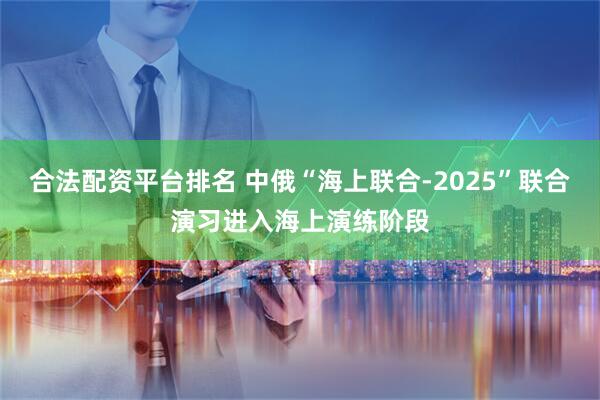 合法配资平台排名 中俄“海上联合-2025”联合演习进入海上演练阶段