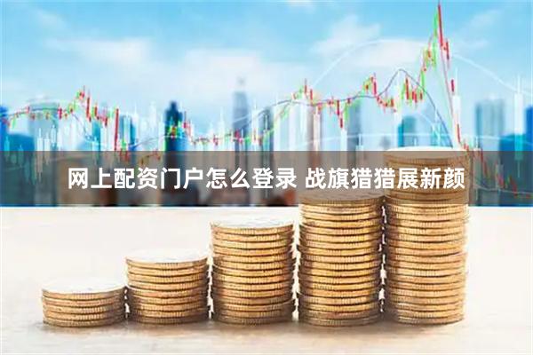 网上配资门户怎么登录 战旗猎猎展新颜
