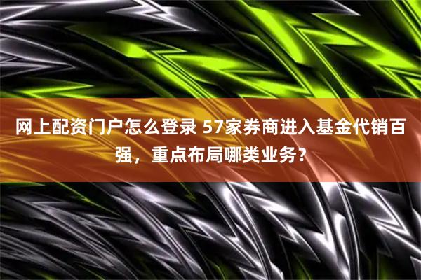 网上配资门户怎么登录 57家券商进入基金代销百强，重点布局哪类业务？