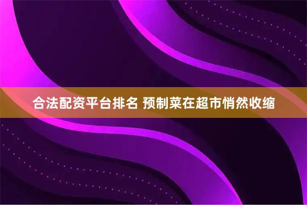 合法配资平台排名 预制菜在超市悄然收缩