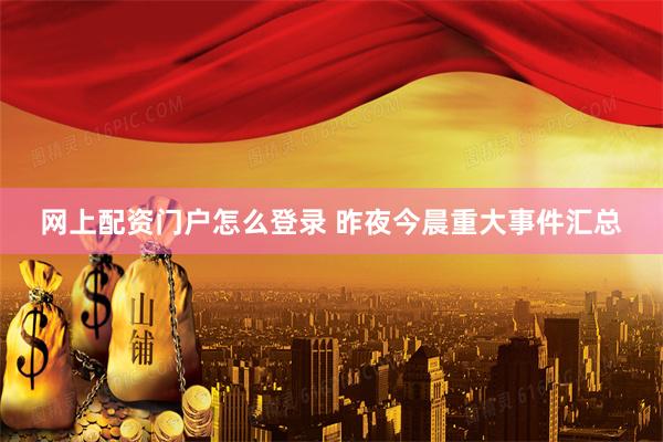 网上配资门户怎么登录 昨夜今晨重大事件汇总