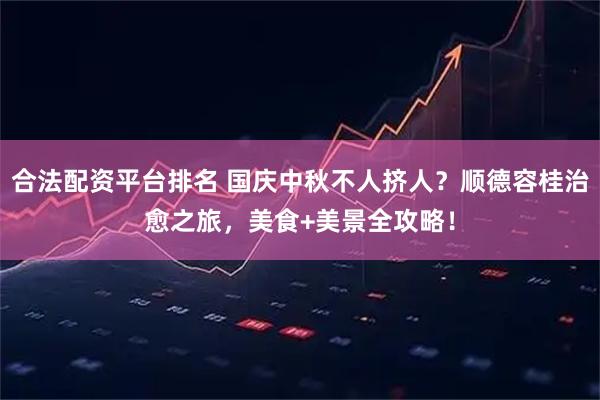 合法配资平台排名 国庆中秋不人挤人？顺德容桂治愈之旅，美食+美景全攻略！