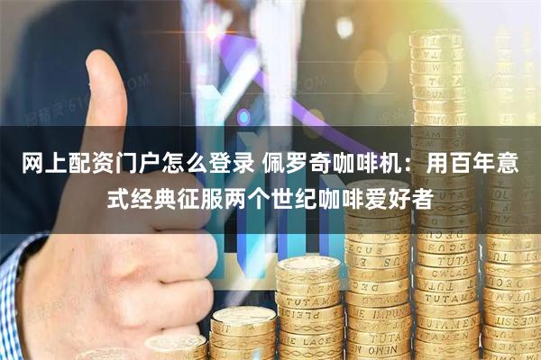 网上配资门户怎么登录 佩罗奇咖啡机：用百年意式经典征服两个世纪咖啡爱好者