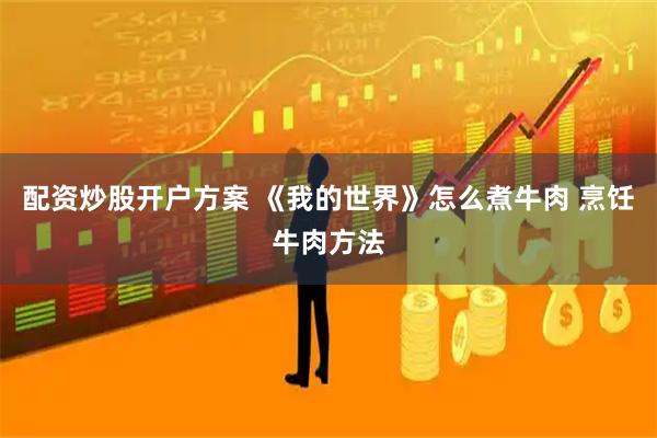 配资炒股开户方案 《我的世界》怎么煮牛肉 烹饪牛肉方法