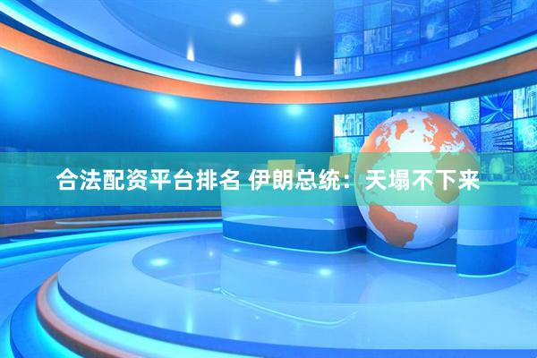 合法配资平台排名 伊朗总统：天塌不下来