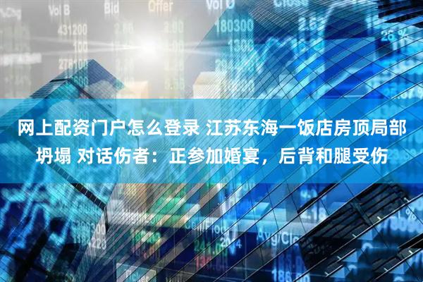 网上配资门户怎么登录 江苏东海一饭店房顶局部坍塌 对话伤者：正参加婚宴，后背和腿受伤