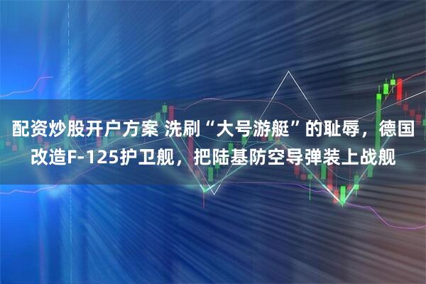 配资炒股开户方案 洗刷“大号游艇”的耻辱,德国改造F-125护卫舰,把陆基防空导弹装上战舰