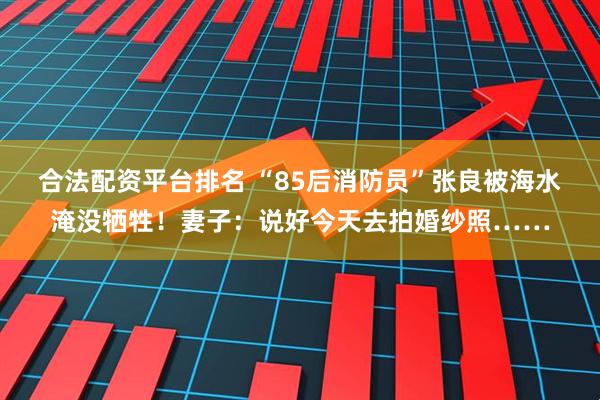 合法配资平台排名 “85后消防员”张良被海水淹没牺牲！妻子：说好今天去拍婚纱照……