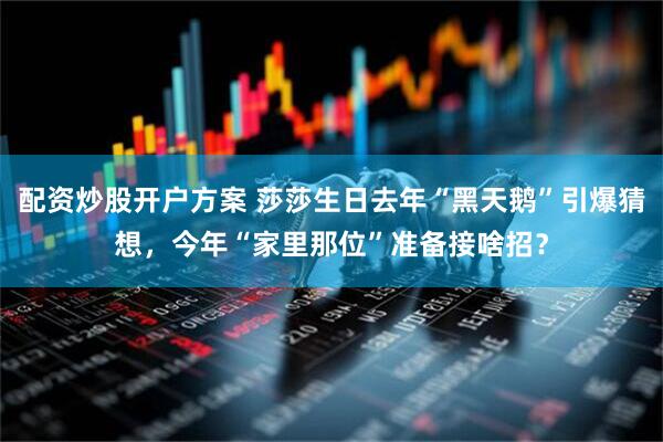 配资炒股开户方案 莎莎生日去年“黑天鹅”引爆猜想,今年“家里那位”准备接啥招?