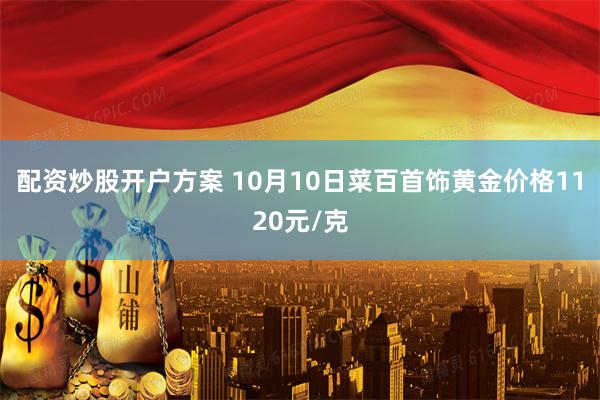 配资炒股开户方案 10月10日菜百首饰黄金价格1120元/克