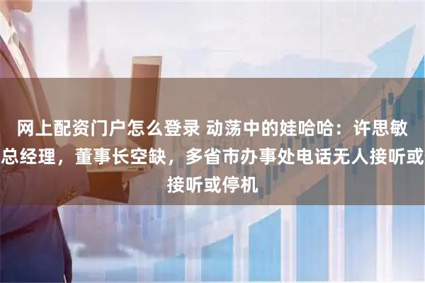 网上配资门户怎么登录 动荡中的娃哈哈:许思敏接任总经理,董事长空缺,多省市办事处电话无人接听或停机