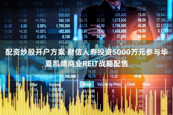 配资炒股开户方案 财信人寿投资5000万元参与华夏凯德商业REIT战略配售