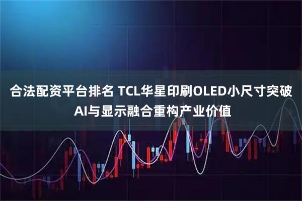合法配资平台排名 TCL华星印刷OLED小尺寸突破 AI与显示融合重构产业价值
