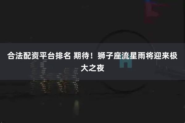 合法配资平台排名 期待！狮子座流星雨将迎来极大之夜