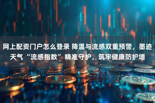 网上配资门户怎么登录 降温与流感双重预警，墨迹天气 “流感指数” 精准守护，筑牢健康防护墙
