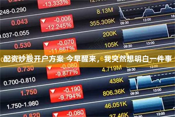 配资炒股开户方案 今早醒来，我突然想明白一件事