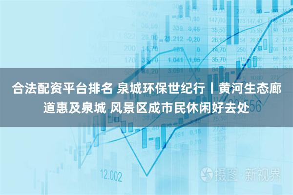 合法配资平台排名 泉城环保世纪行丨黄河生态廊道惠及泉城 风景区成市民休闲好去处