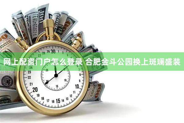 网上配资门户怎么登录 合肥金斗公园换上斑斓盛装