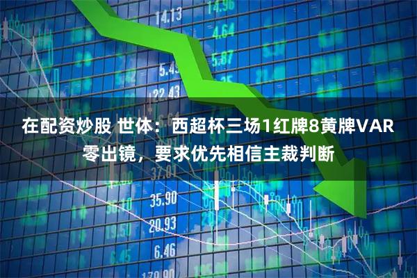 在配资炒股 世体：西超杯三场1红牌8黄牌VAR零出镜，要求优先相信主裁判断