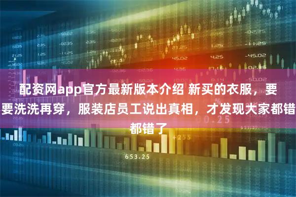 配资网app官方最新版本介绍 新买的衣服，要不要洗洗再穿，服装店员工说出真相，才发现大家都错了