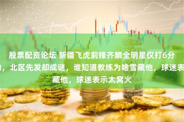 股票配资论坛 新疆飞虎前锋齐麟全明星仅打6分钟2分1助，北区先发却成谜，谁知道教练为啥雪藏他，球迷表示太窝火