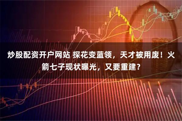 炒股配资开户网站 探花变蓝领，天才被用废！火箭七子现状曝光，又要重建？