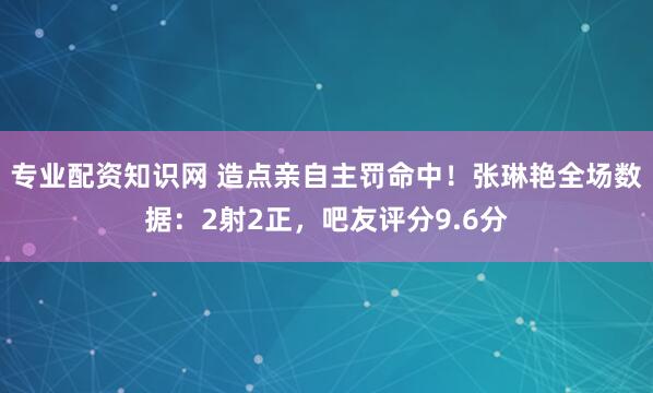 专业配资知识网 造点亲自主罚命中！张琳艳全场数据：2射2正，吧友评分9.6分