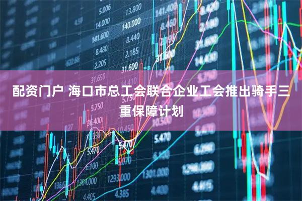 配资门户 海口市总工会联合企业工会推出骑手三重保障计划