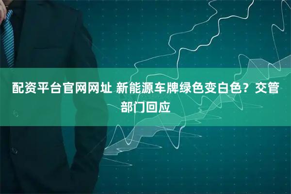 配资平台官网网址 新能源车牌绿色变白色？交管部门回应