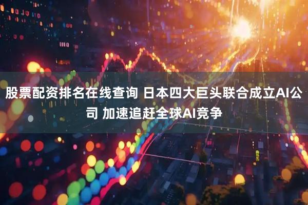股票配资排名在线查询 日本四大巨头联合成立AI公司 加速追赶全球AI竞争