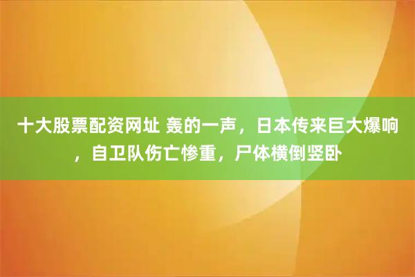 十大股票配资网址 轰的一声，日本传来巨大爆响，自卫队伤亡惨重，尸体横倒竖卧