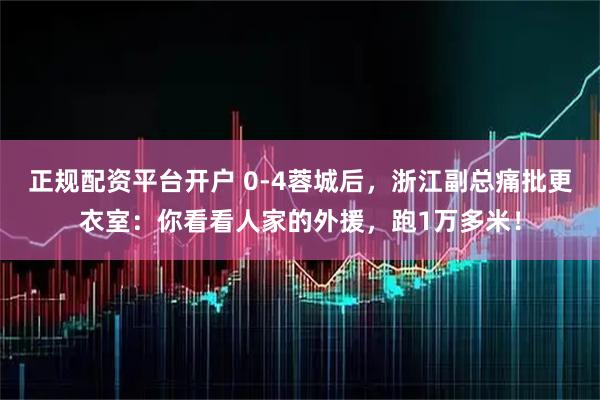 正规配资平台开户 0-4蓉城后，浙江副总痛批更衣室：你看看人家的外援，跑1万多米！