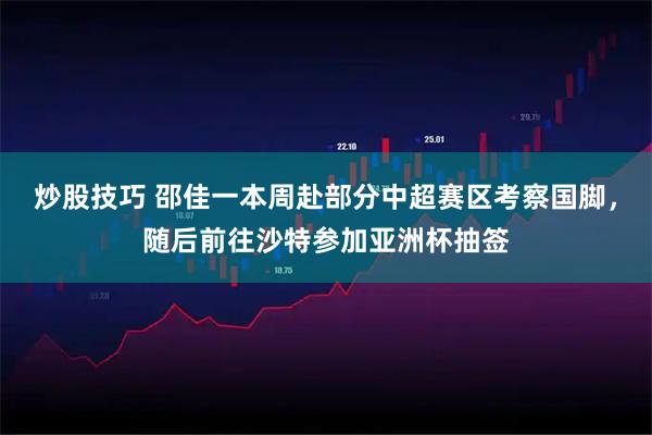 炒股技巧 邵佳一本周赴部分中超赛区考察国脚，随后前往沙特参加亚洲杯抽签