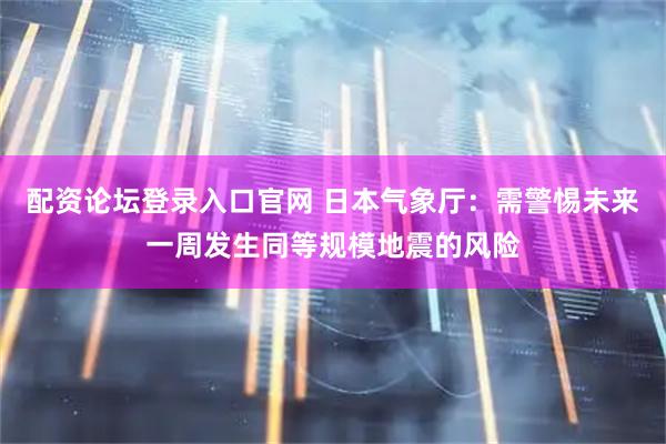 配资论坛登录入口官网 日本气象厅：需警惕未来一周发生同等规模地震的风险