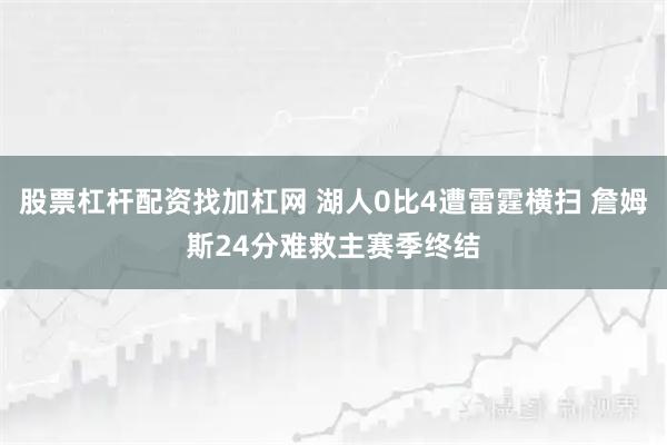 股票杠杆配资找加杠网 湖人0比4遭雷霆横扫 詹姆斯24分难救主赛季终结