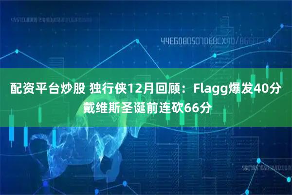 配资平台炒股 独行侠12月回顾:Flagg爆发40分 戴维斯圣诞前连砍66分