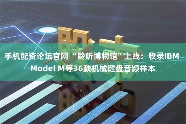 手机配资论坛官网 “聆听博物馆”上线：收录IBM Model M等36款机械键盘音频样本