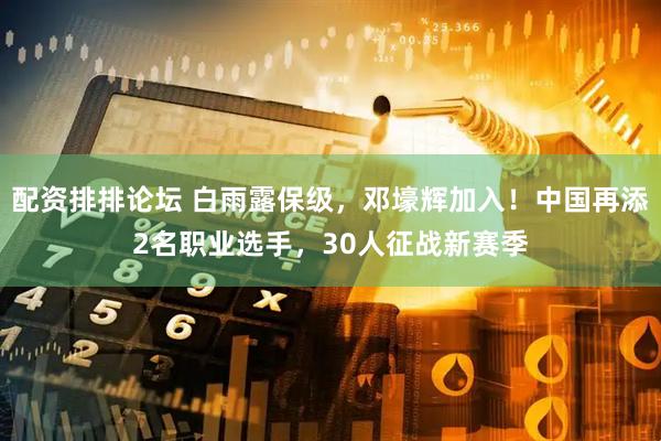 配资排排论坛 白雨露保级，邓壕辉加入！中国再添2名职业选手，30人征战新赛季