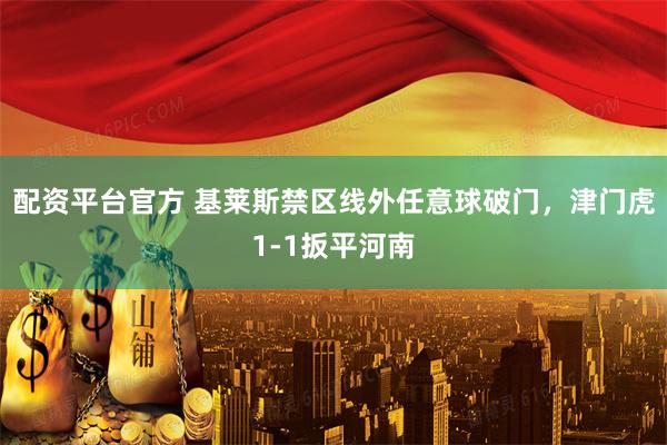 配资平台官方 基莱斯禁区线外任意球破门，津门虎1-1扳平河南