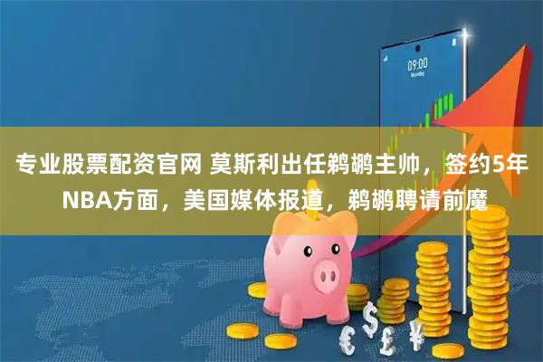 专业股票配资官网 莫斯利出任鹈鹕主帅，签约5年 NBA方面，美国媒体报道，鹈鹕聘请前魔