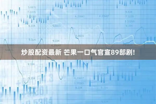 炒股配资最新 芒果一口气官宣89部剧!