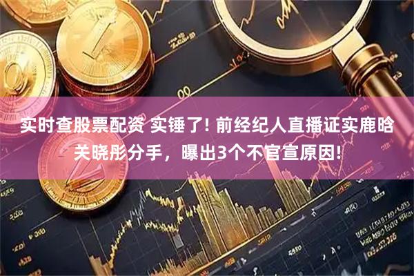 实时查股票配资 实锤了! 前经纪人直播证实鹿晗关晓彤分手，曝出3个不官宣原因!