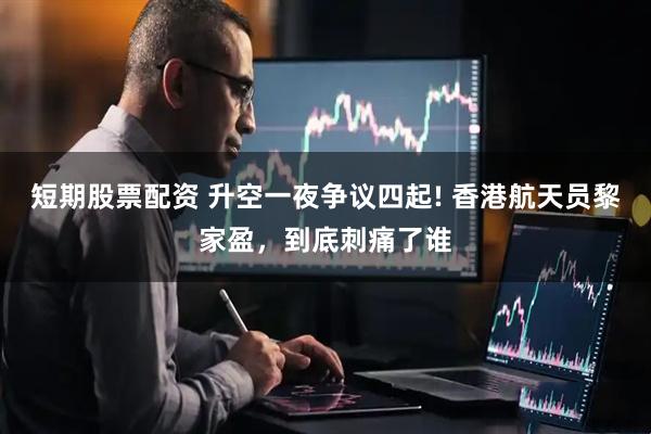 短期股票配资 升空一夜争议四起! 香港航天员黎家盈，到底刺痛了谁